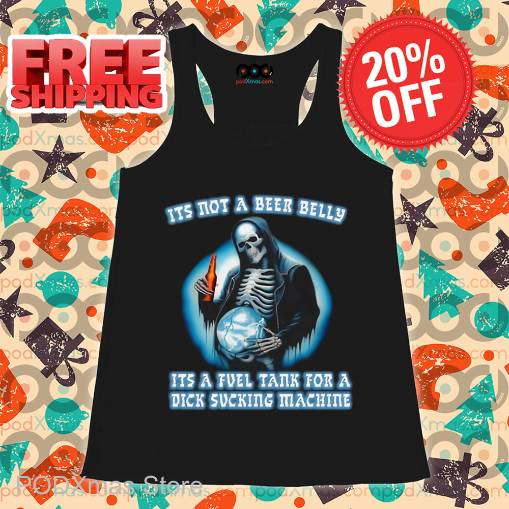Death It's Not A Beer Belly It's A Fuel Tank For A Dick Sucking Machine Shirt
