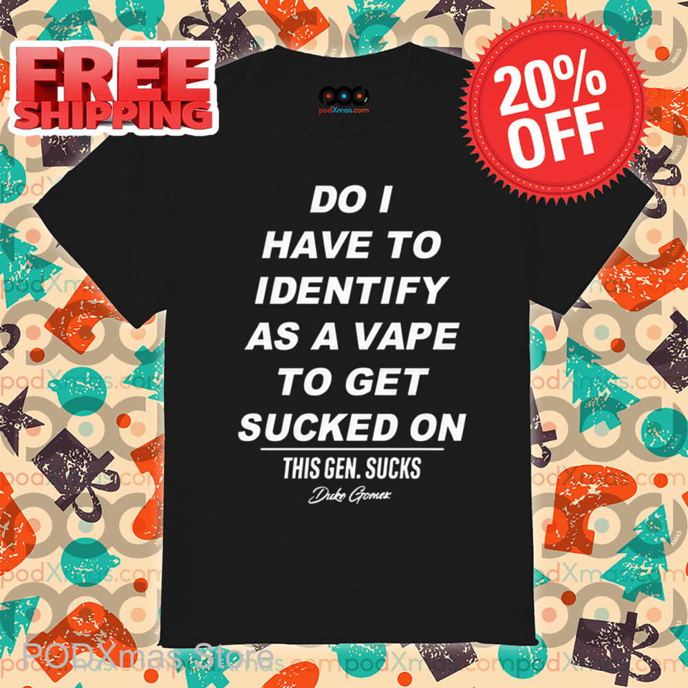Do I Have Identify As A Vape To Get Sucked Shirt