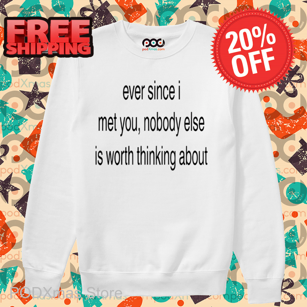 Ever Since I Met You Nobody Else Is Worth Thinking About Shirt