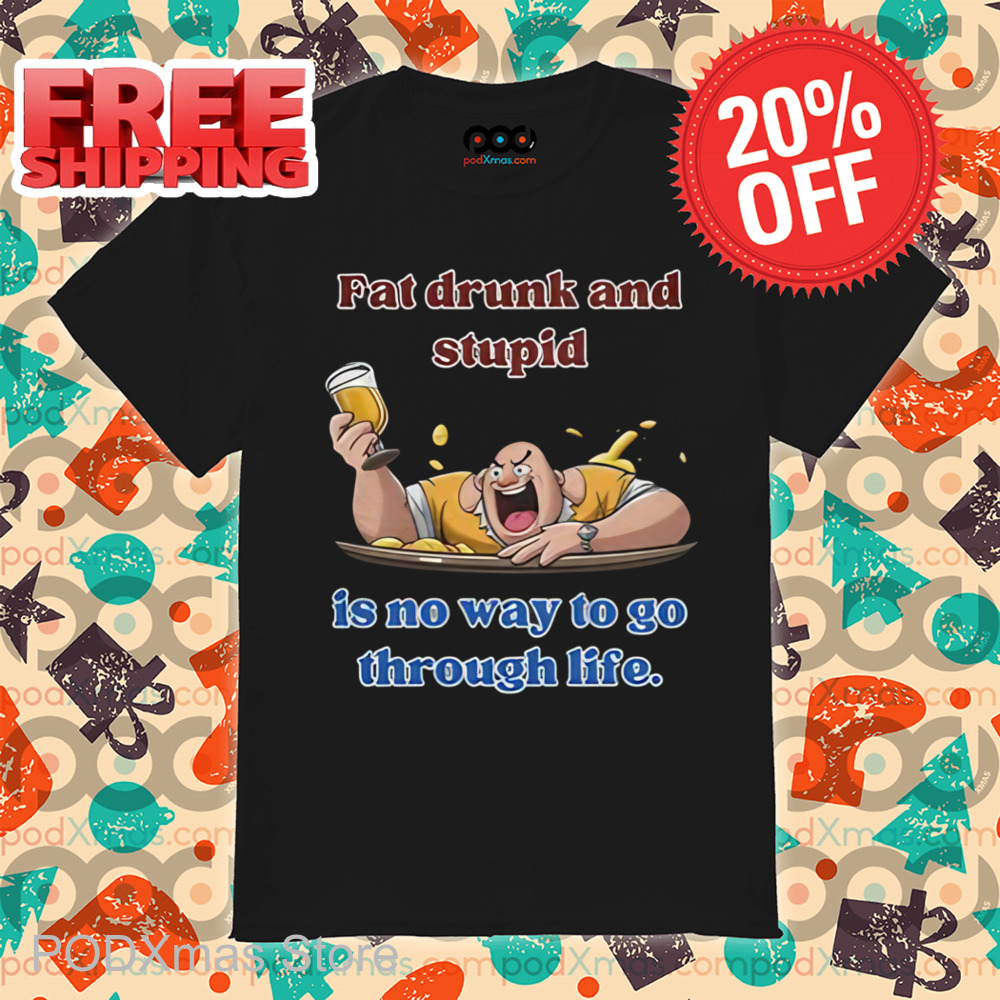 Fat Drunk And Stupid Is No Way To Go Through Life Shirt