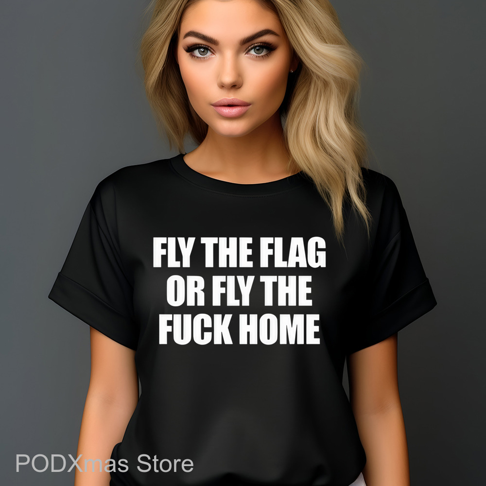 Fly The Flag Or Fly The Fuck Home Shirt