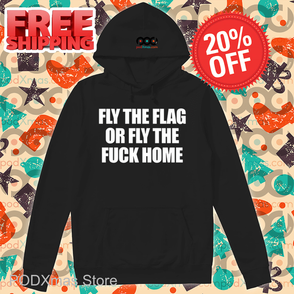 Fly The Flag Or Fly The Fuck Home Shirt