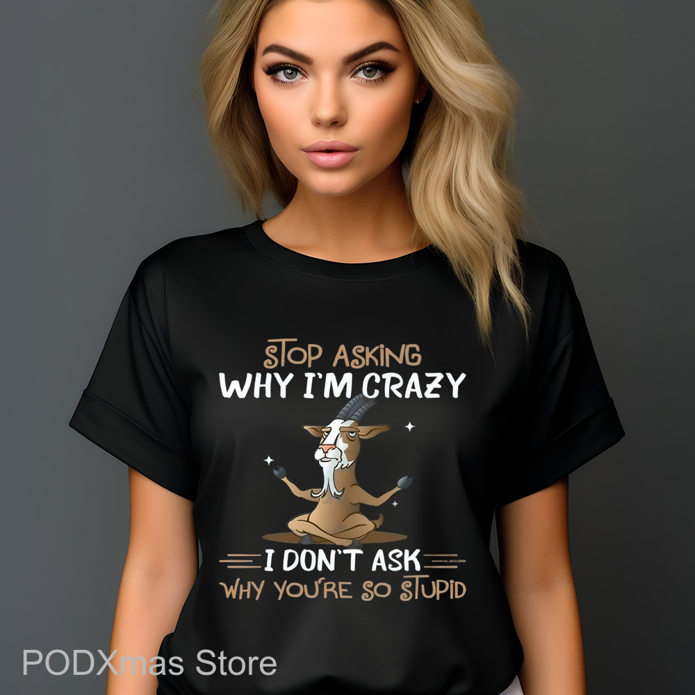 Goat Stop Asking Why I'm Crazy I Don't Ask Why You're So Stupid Shirt