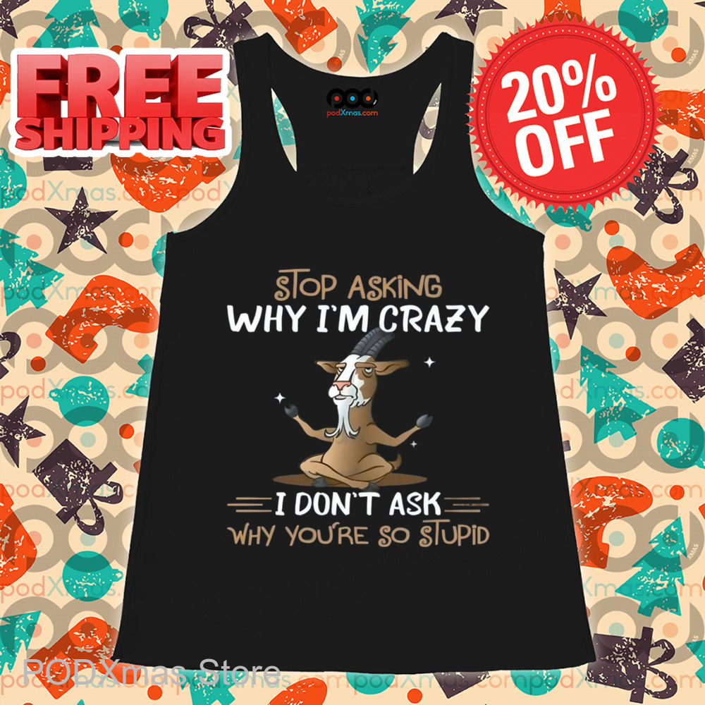 Goat Stop Asking Why I'm Crazy I Don't Ask Why You're So Stupid Shirt