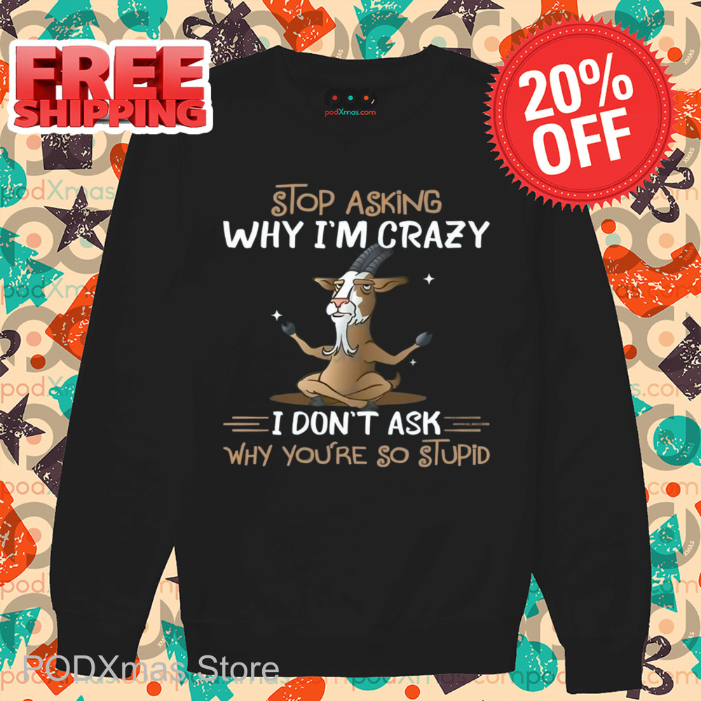 Goat Stop Asking Why I'm Crazy I Don't Ask Why You're So Stupid Shirt
