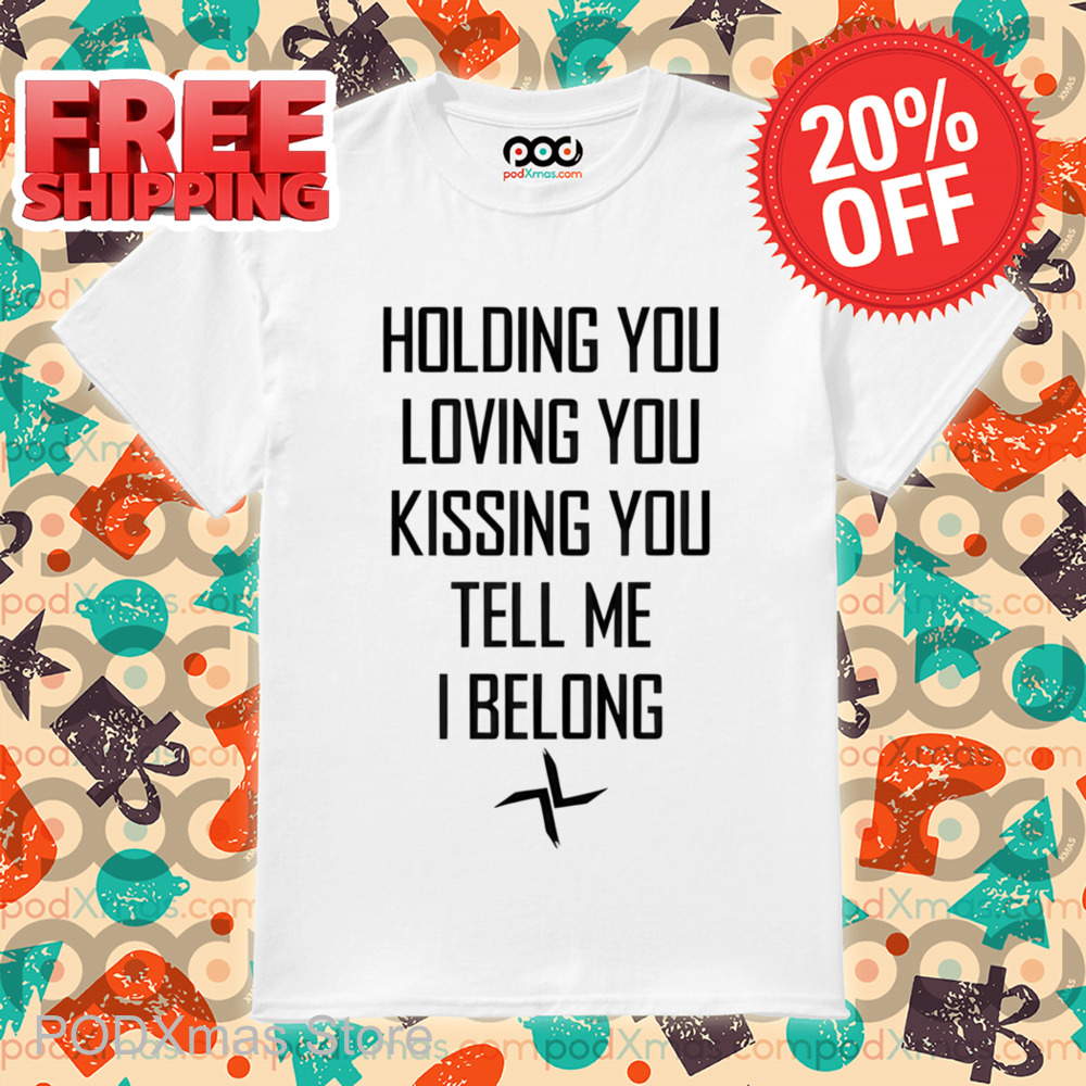 Holding You Loving You Kissing You Tell Me I Belong Shirt
