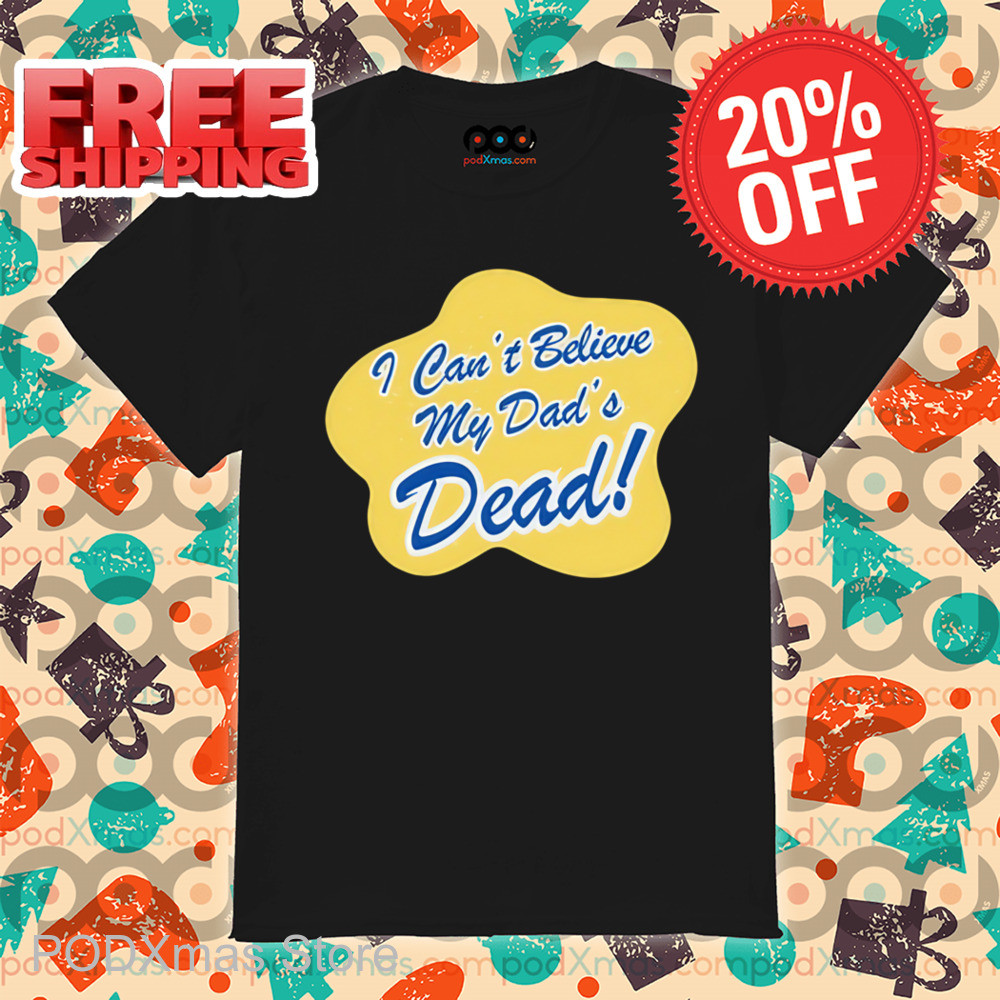 I Can't Believe My Dad's Dead Shirt I Can't Believe My Dad's Dead Shirt