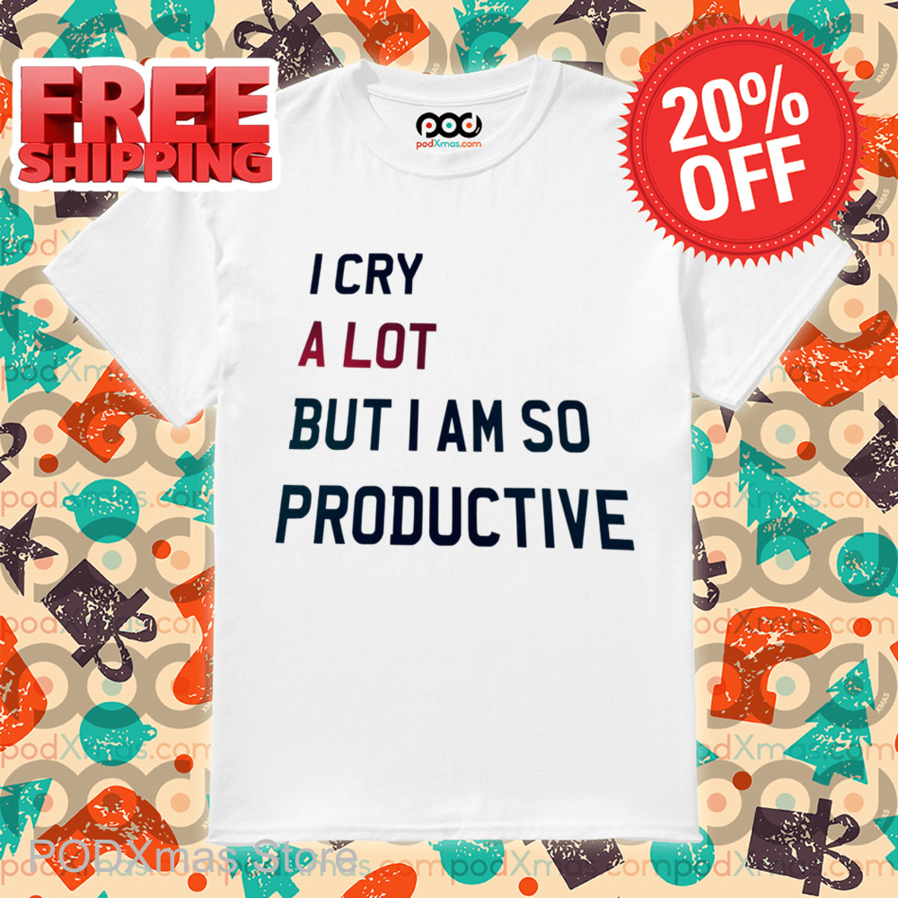 I Cry A Lot But I Am So Productive Shirt