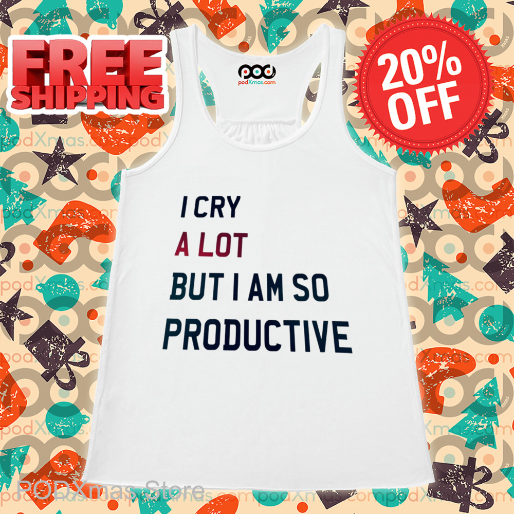 I Cry A Lot But I Am So Productive Shirt