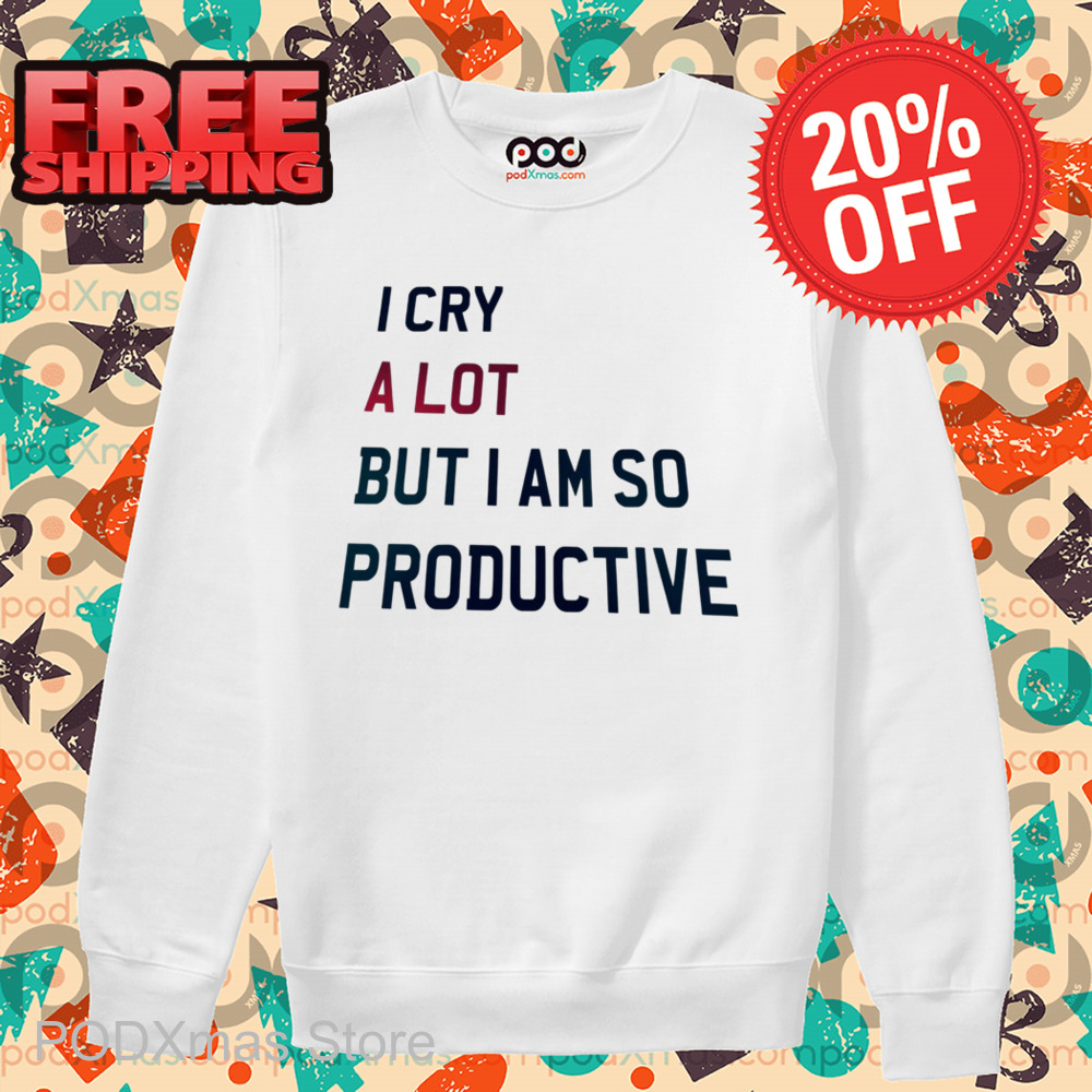 I Cry A Lot But I Am So Productive Shirt