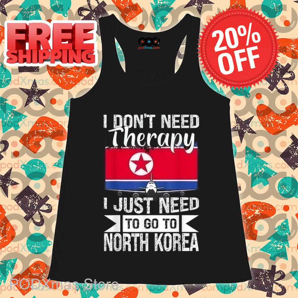 I Don't Need Therapy I Just Need To Go To North Korea Shirt