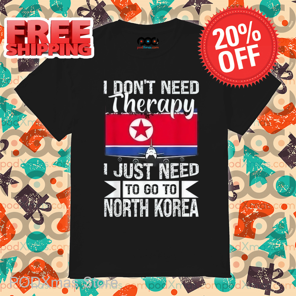 I Don't Need Therapy I Just Need To Go To North Korea Shirt