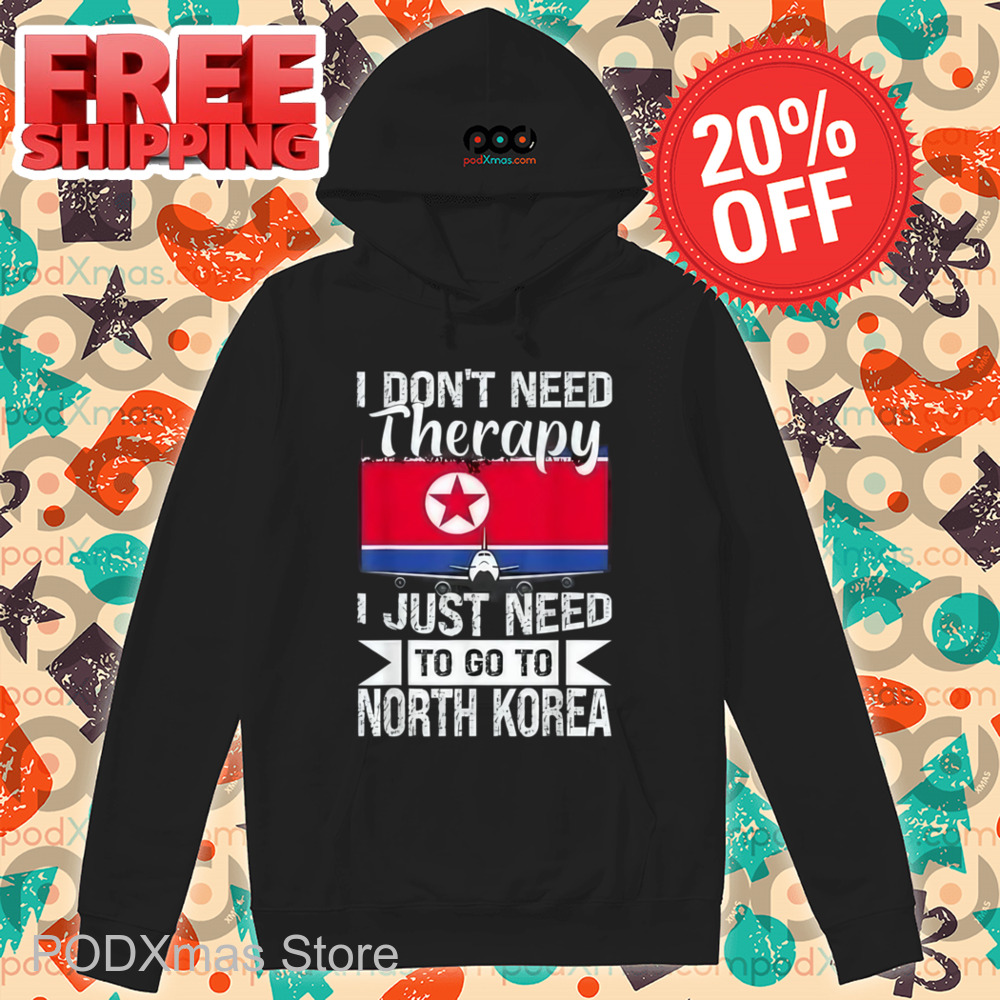 I Don't Need Therapy I Just Need To Go To North Korea Shirt