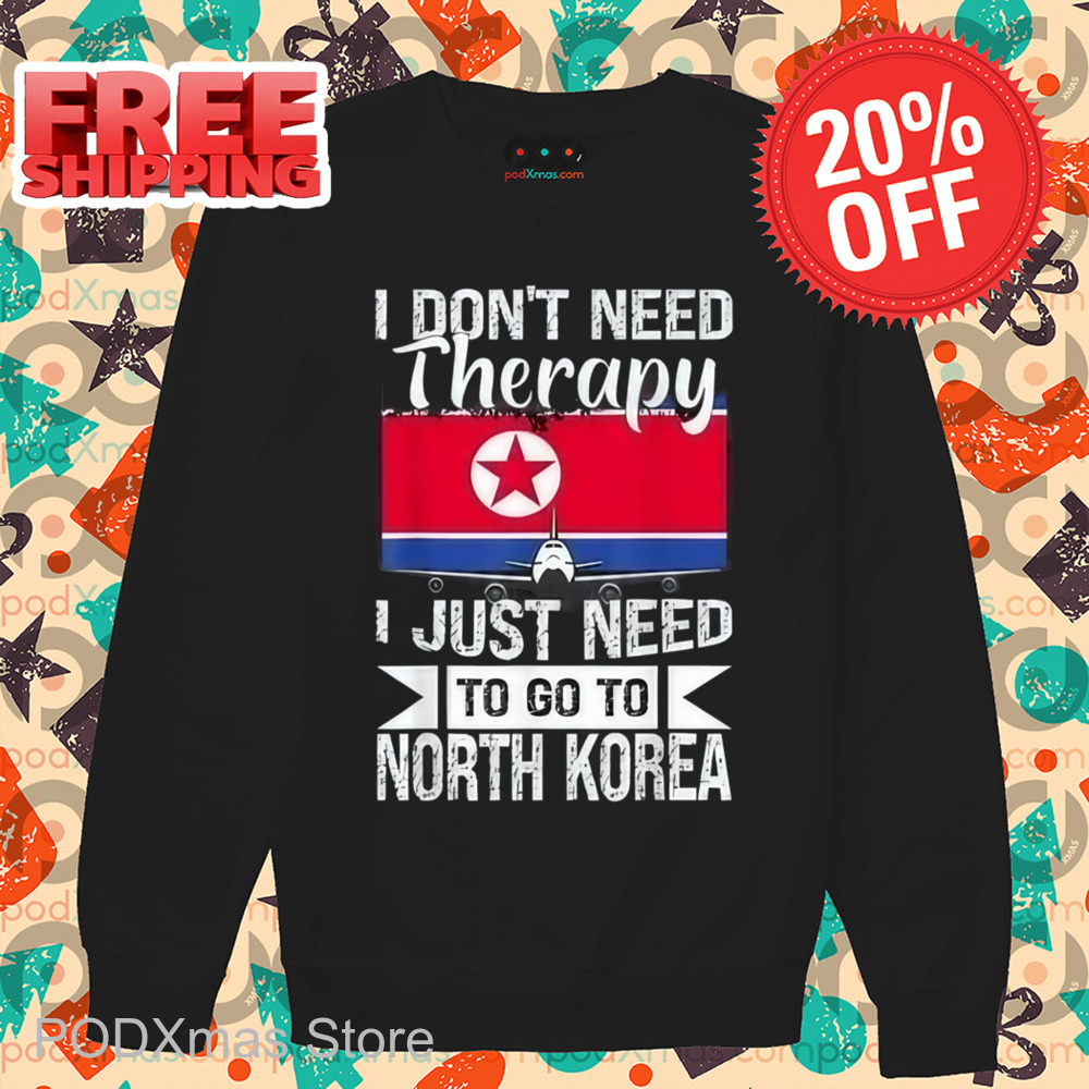I Don't Need Therapy I Just Need To Go To North Korea Shirt