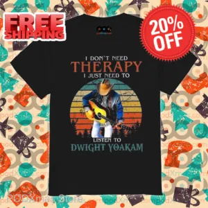 I Don't Need Therapy I Just Need To Listen To Dwight Yoakam Shirt