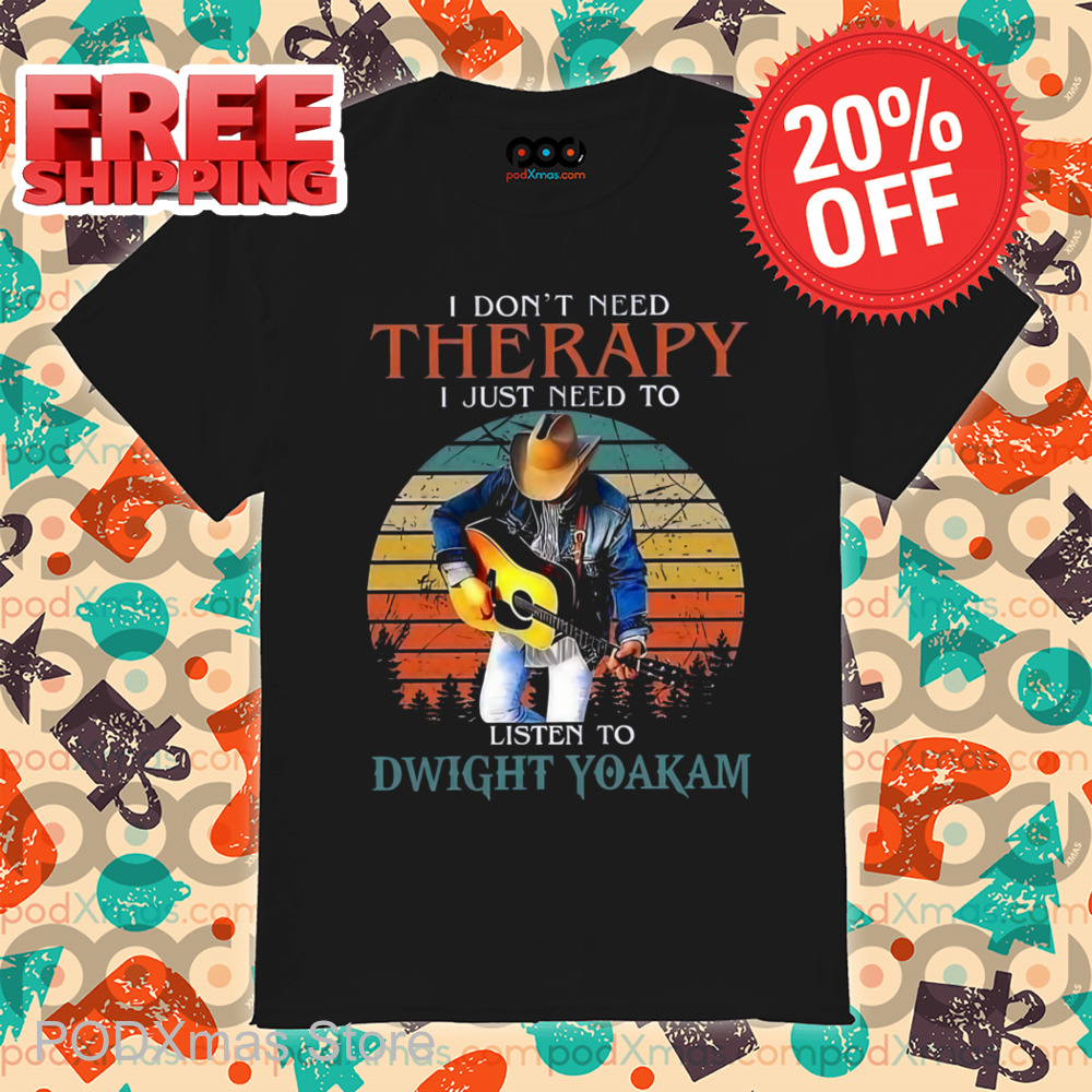 I Don't Need Therapy I Just Need To Listen To Dwight Yoakam Shirt