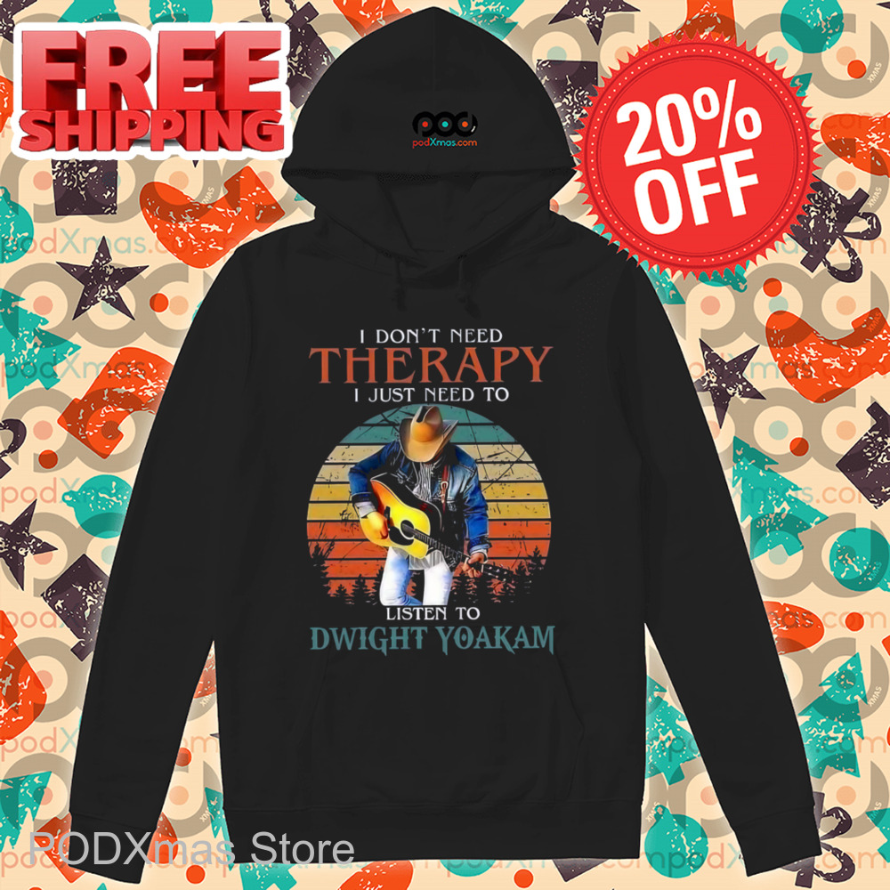 I Don't Need Therapy I Just Need To Listen To Dwight Yoakam Shirt