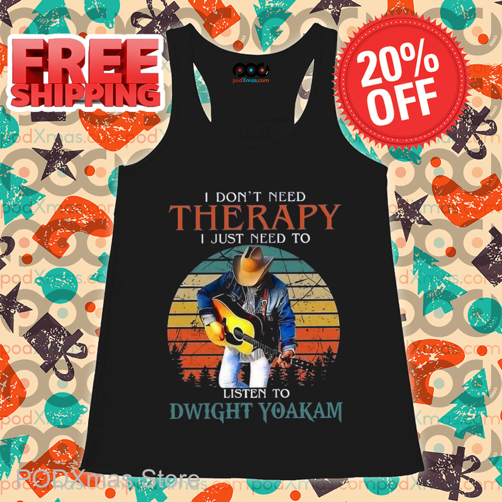 I Don't Need Therapy I Just Need To Listen To Dwight Yoakam Shirt
