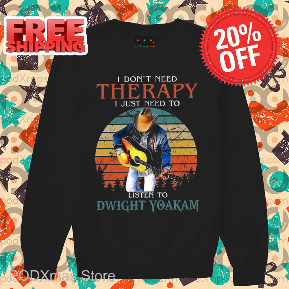I Don't Need Therapy I Just Need To Listen To Dwight Yoakam Shirt