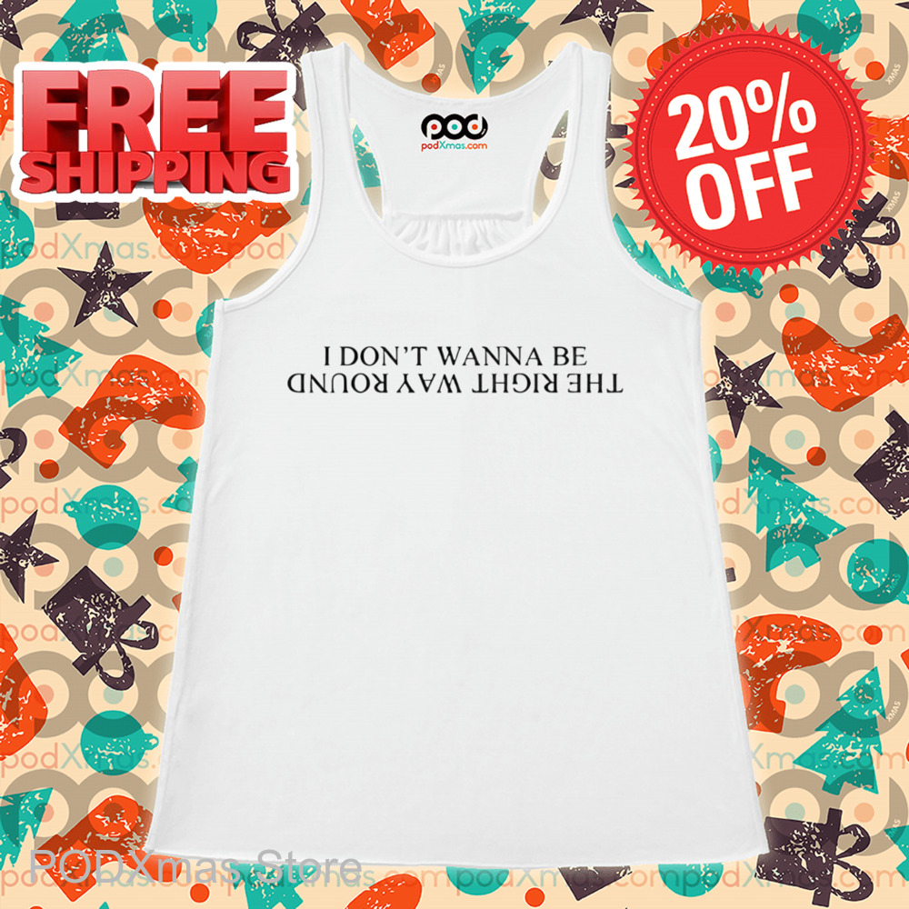 I Don't Wanna Be The Right Way Round Shirt