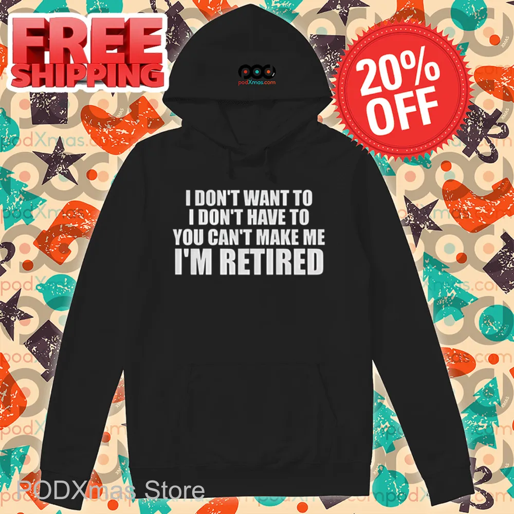 I Don't Want To I Don't Have To You Can't Make Me I'm Retired Shirt