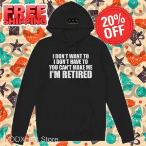 I Don't Want To I Don't Have To You Can't Make Me I'm Retired Shirt