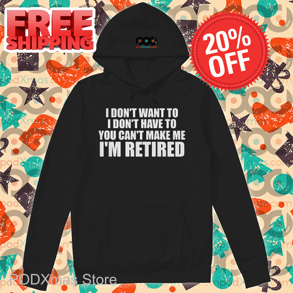 I Don't Want To I Don't Have To You Can't Make Me I'm Retired Shirt