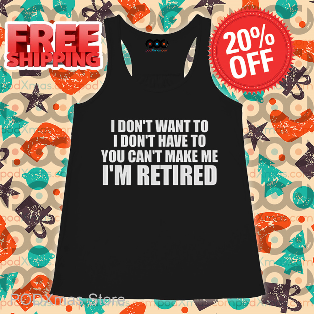 I Don't Want To I Don't Have To You Can't Make Me I'm Retired Shirt