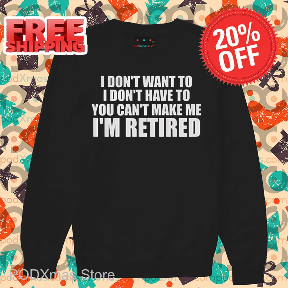 I Don't Want To I Don't Have To You Can't Make Me I'm Retired Shirt