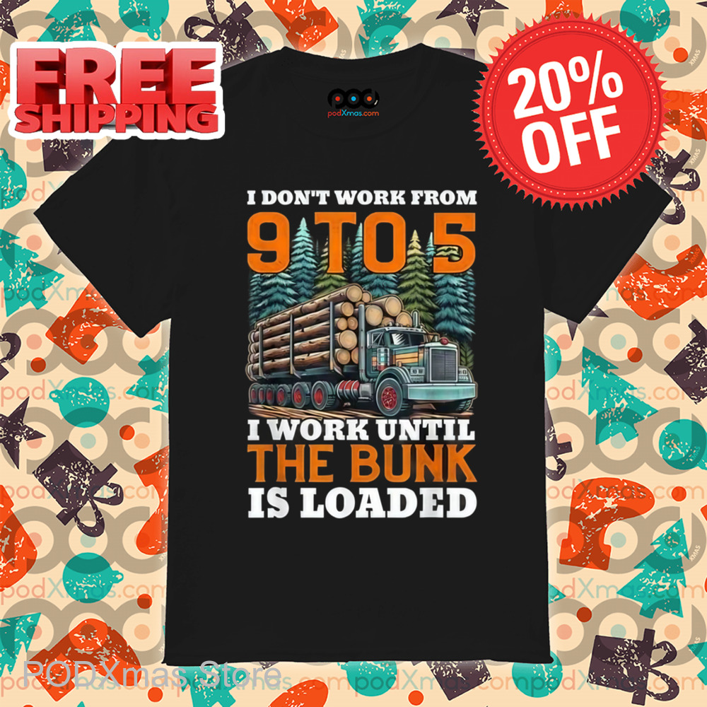 I Don't Work From 9 t0 5 I Work Until The Bumk Is Loaded Shirt