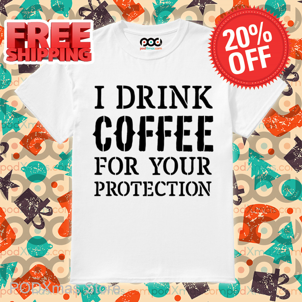 I Drink Coffee For Your Protection Shirt
