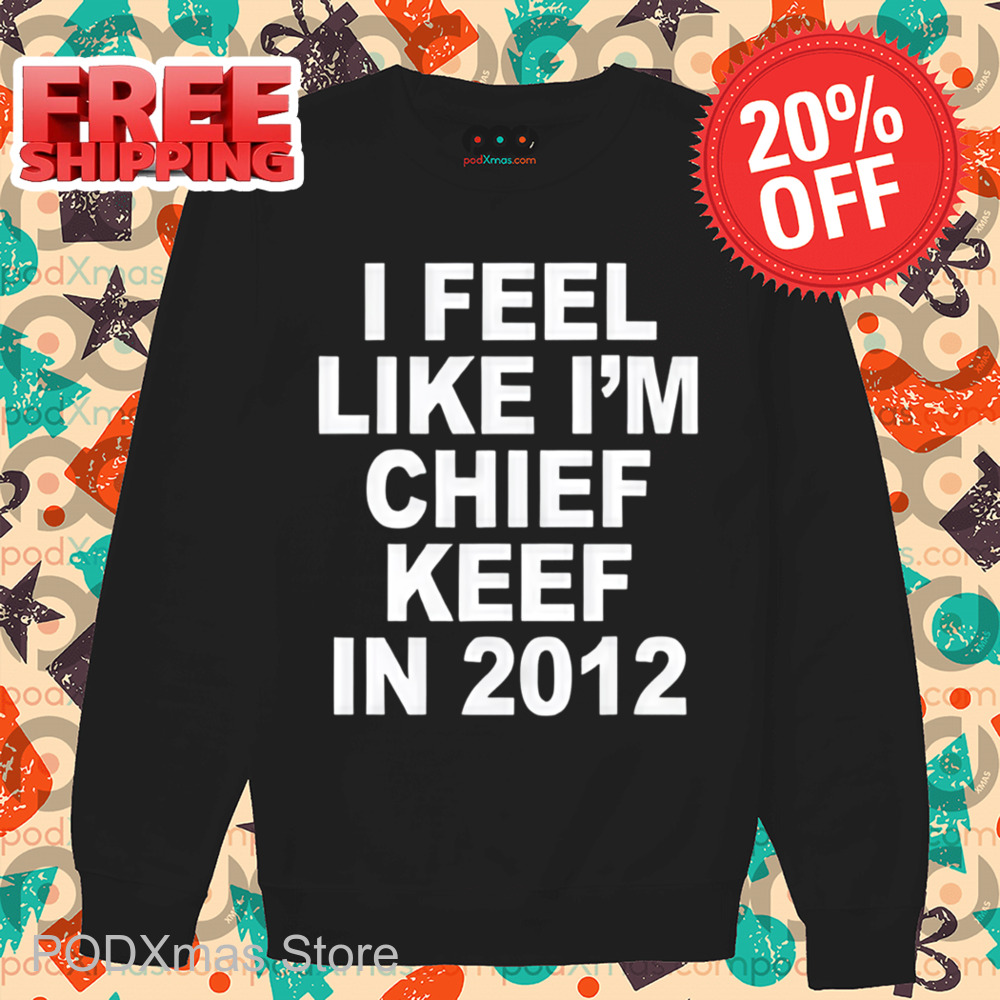 I Feel Like I'm Chief Keef In 2012 Shirt