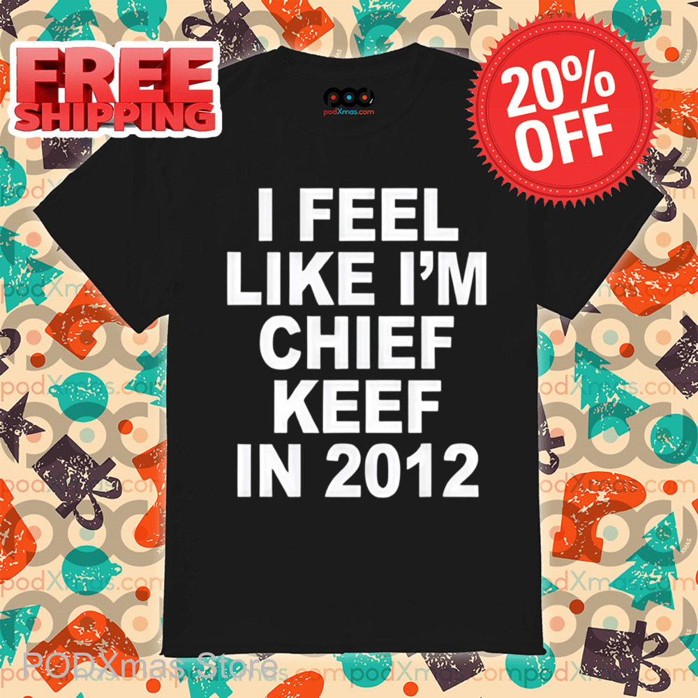 I Feel Like I'm Chief Keef In 2012 Shirt