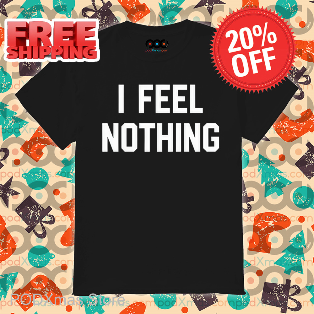 I Feel Nothing Shirt