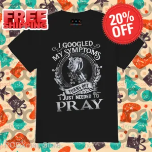 I Googled My Symptoms Turns Out I Just Needed To Pray Shirt
