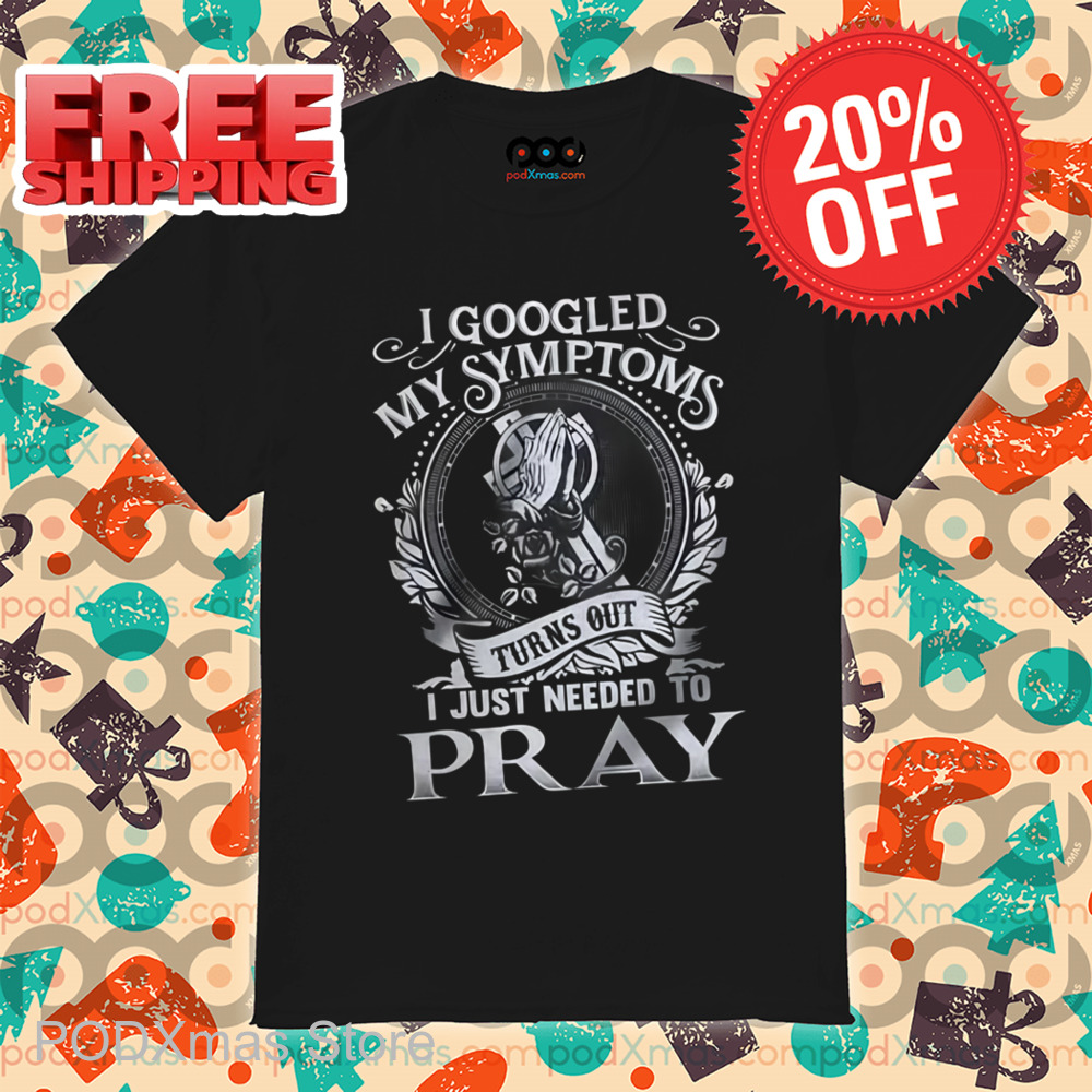 I Googled My Symptoms Turns Out I Just Needed To Pray Shirt