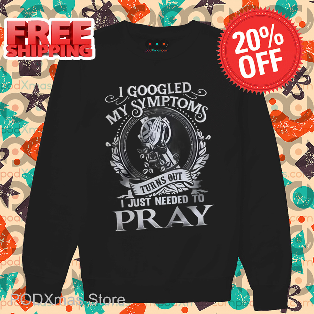 I Googled My Symptoms Turns Out I Just Needed To Pray Shirt