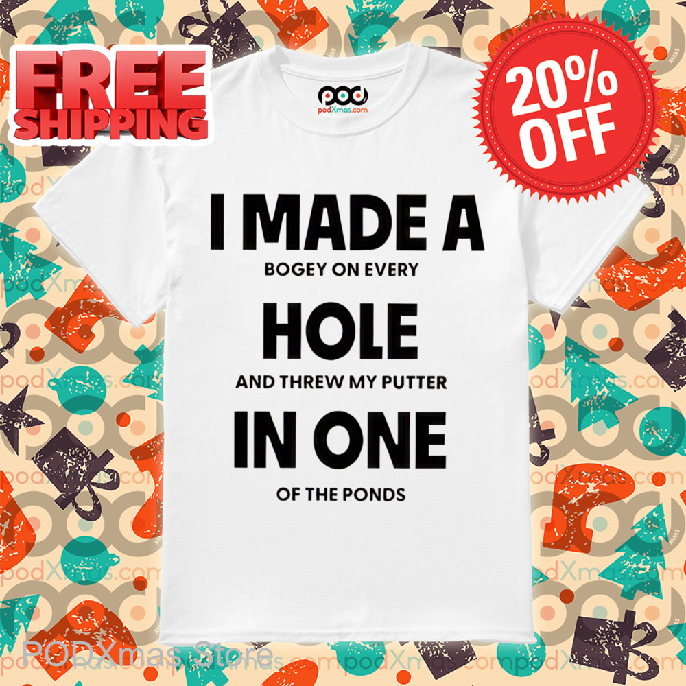 I Made A Bogey On Every Hole And Threw My Putter In One Of The Ponds Shirt