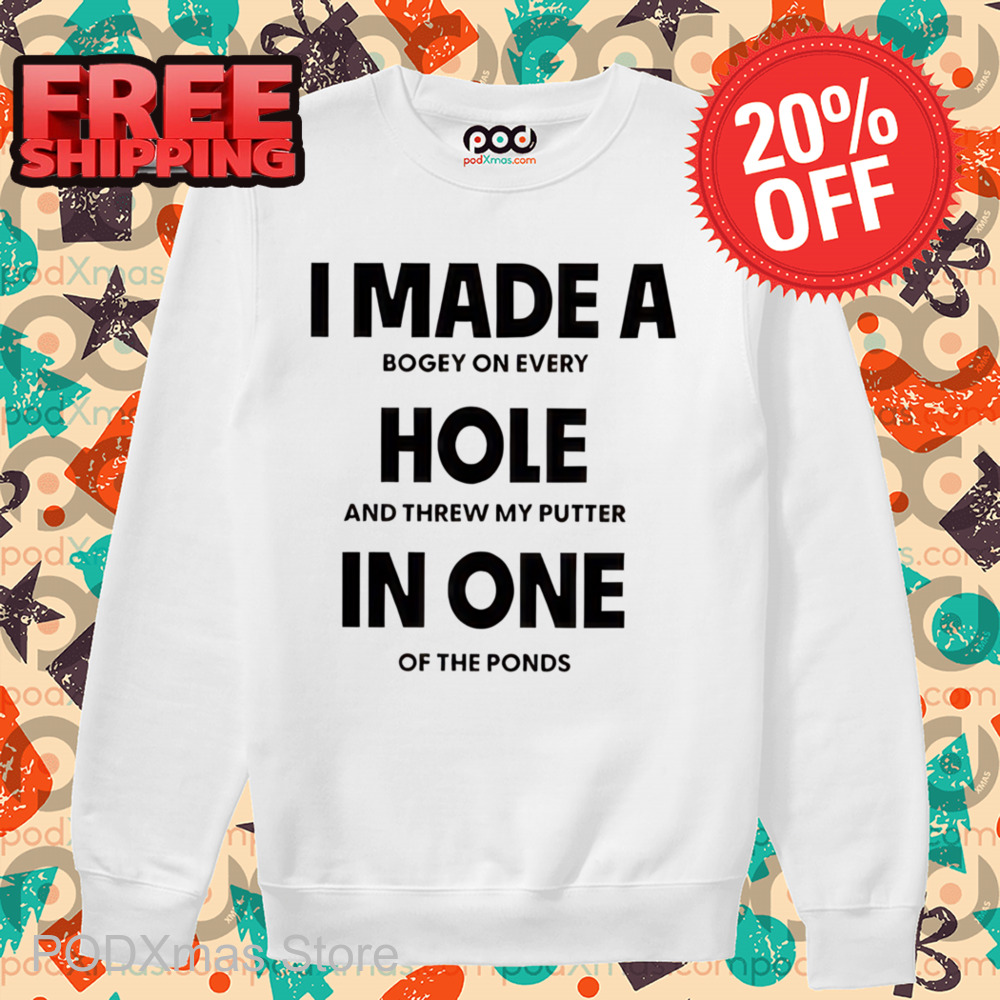 I Made A Bogey On Every Hole And Threw My Putter In One Of The Ponds Shirt