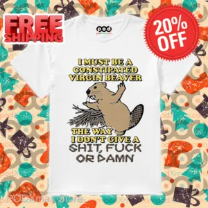 I Must Be A Constipated Virgin Beaver The Way I Don't Give A Shit Fuck Or Damn Shirt
