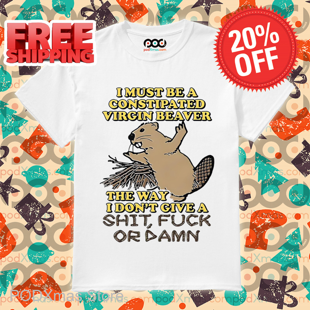 I Must Be A Constipated Virgin Beaver The Way I Don't Give A Shit Fuck Or Damn Shirt