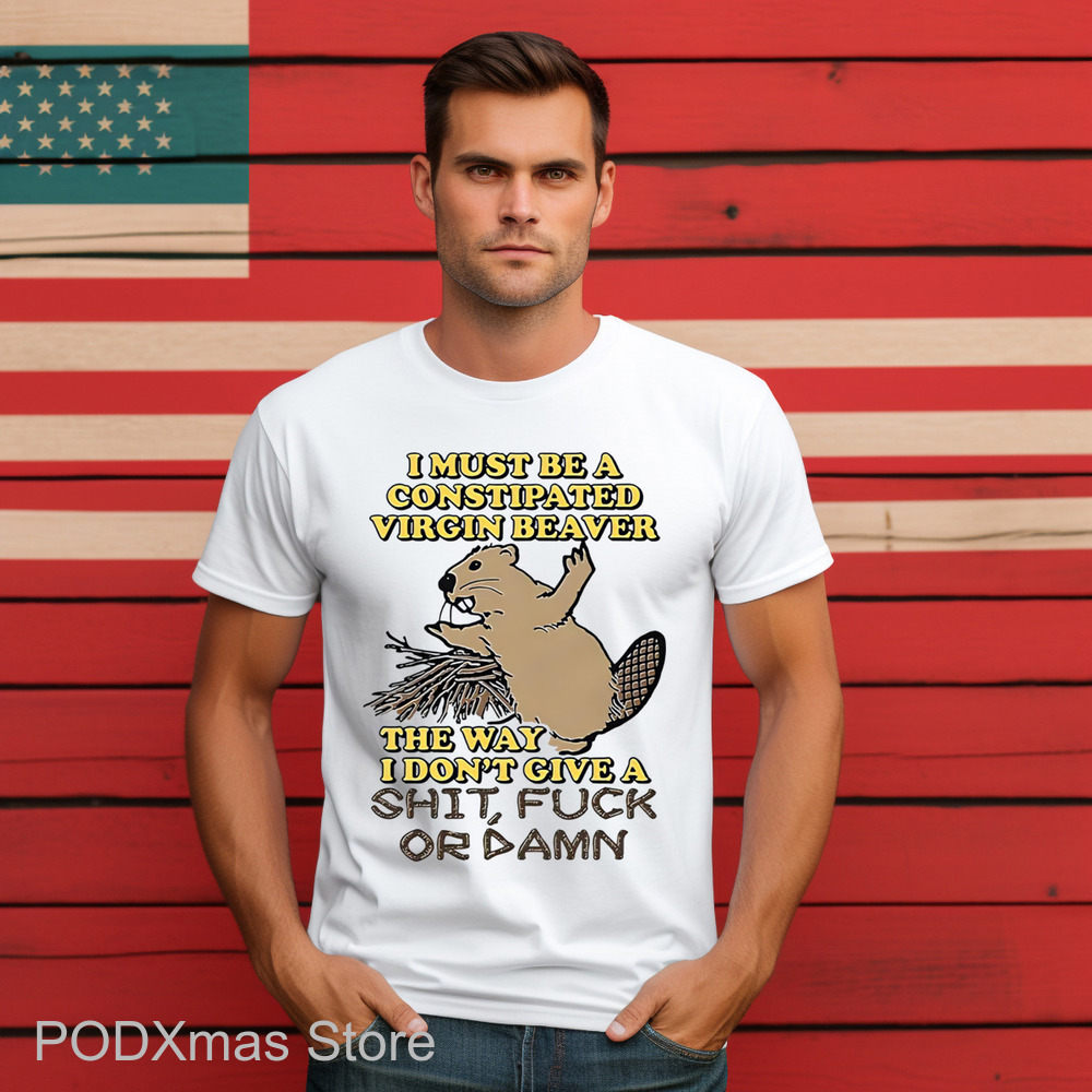 I Must Be A Constipated Virgin Beaver The Way I Don't Give A Shit Fuck Or Damn Shirt