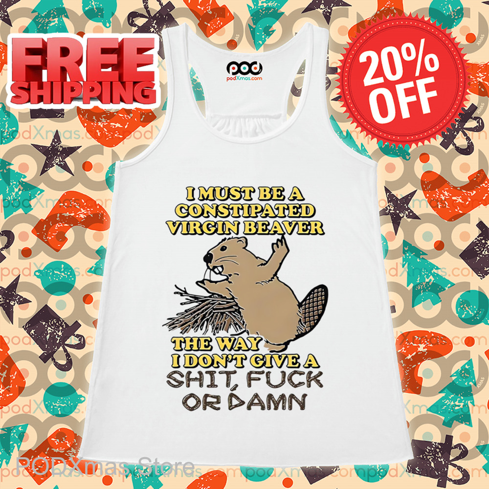 I Must Be A Constipated Virgin Beaver The Way I Don't Give A Shit Fuck Or Damn Shirt