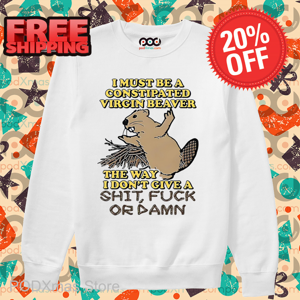 I Must Be A Constipated Virgin Beaver The Way I Don't Give A Shit Fuck Or Damn Shirt