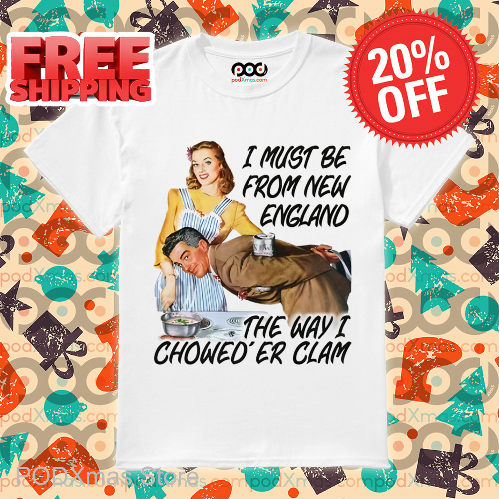 I Must Be From New England The Way I Chowed'er Clam Shirt