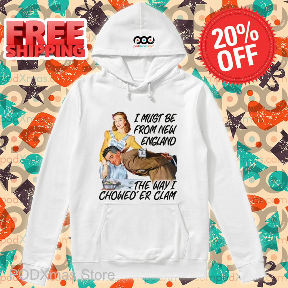 I Must Be From New England The Way I Chowed'er Clam Shirt
