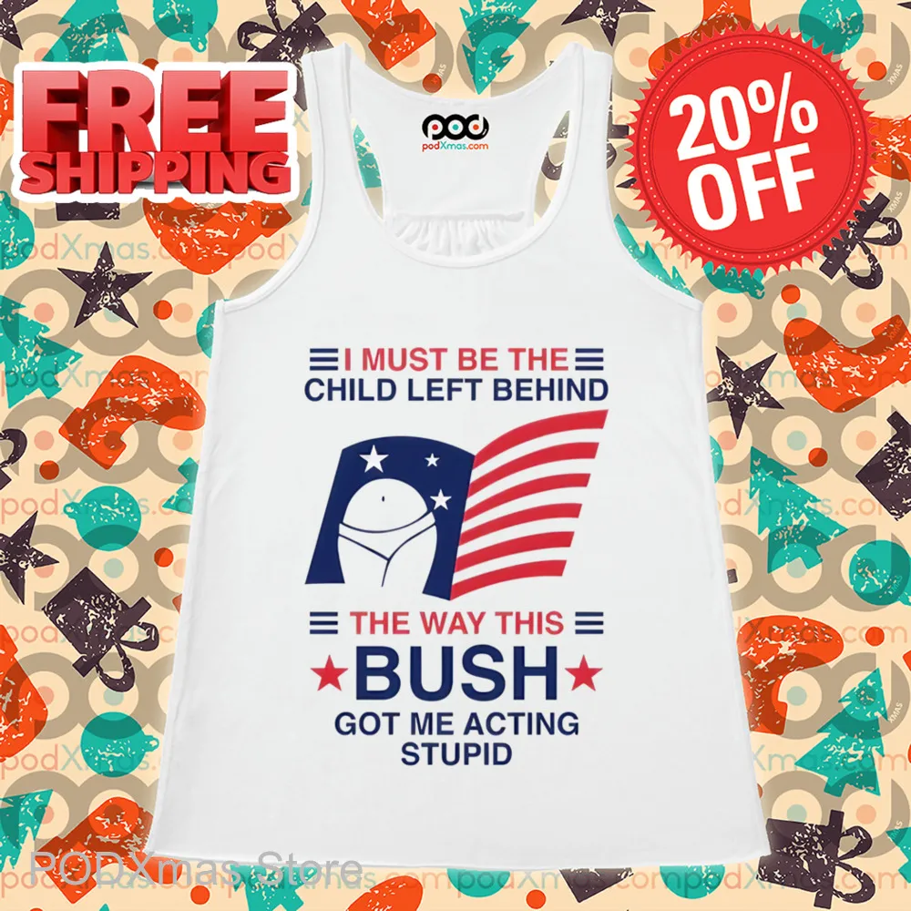I Must Be The Child Left Behind The Way This Bush Got Me Acting Stupid Shirt