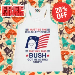 I Must Be The Child Left Behind The Way This Bush Got Me Acting Stupid Shirt