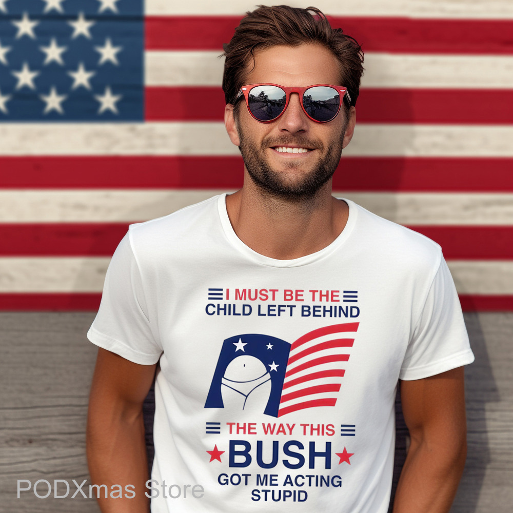 I Must Be The Child Left Behind The Way This Bush Got Me Acting Stupid Shirt