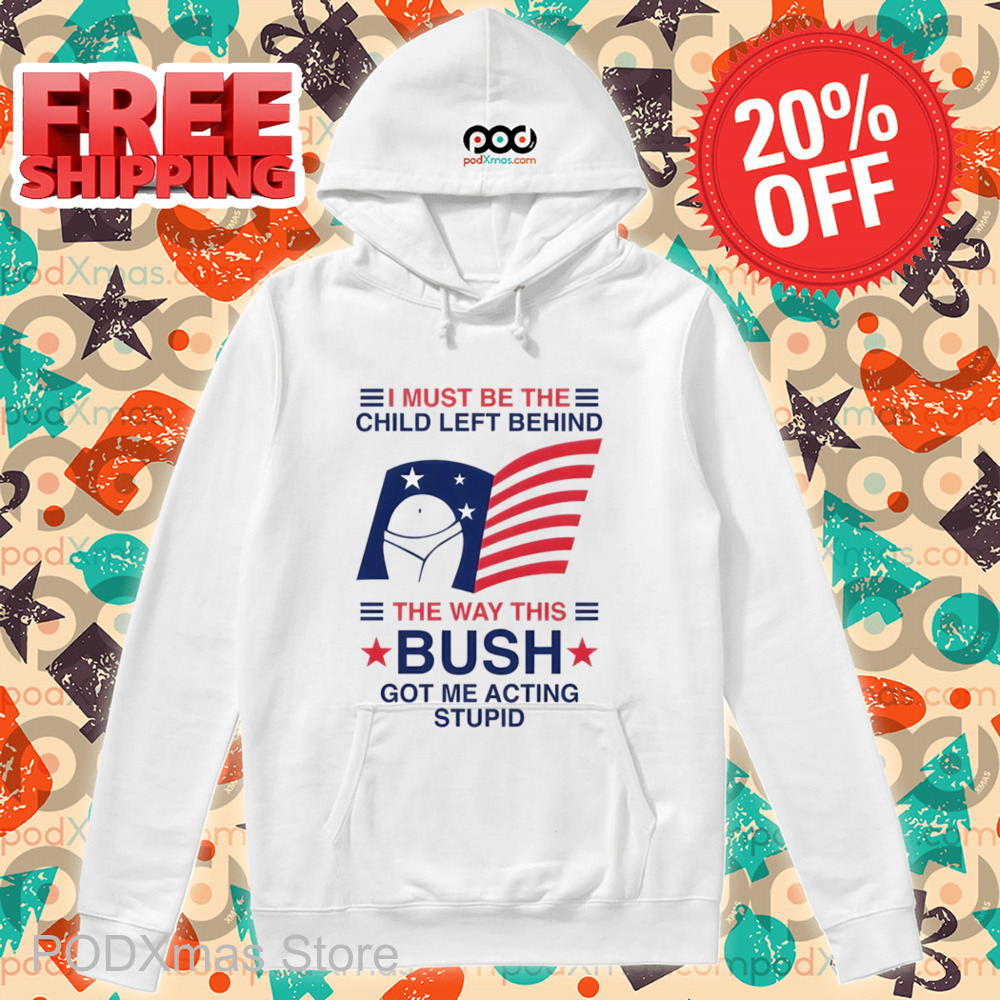 I Must Be The Child Left Behind The Way This Bush Got Me Acting Stupid Shirt
